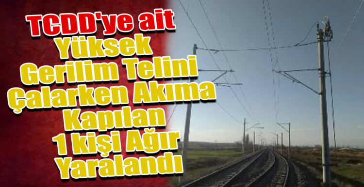 TCDD’ye ait yüksek gerilim telini çalarken akıma kapılan 1 kişi ağır yaralandı