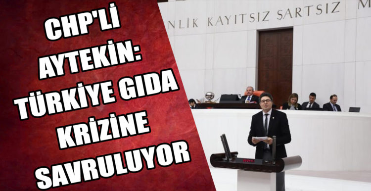 CHP’Lİ AYTEKİN: TÜRKİYE GIDA KRİZİNE SAVRULUYOR