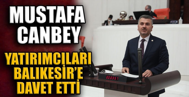 MİLLETVEKİLİ MUSTAFA CANBEY TBMM GENEL KURULU’NDAN YATIRIMCILARI BALIKESİR’E DAVET ETTİ