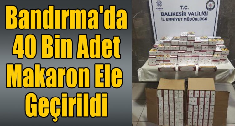 Bandırma’da 40 Bin Adet Makaron Ele Geçirildi