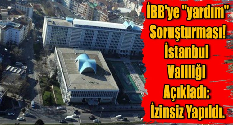 İBB’ye “yardım” Soruşturması! İstanbul Valiliği Açıkladı: İzinsiz Yapıldı.