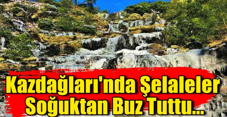 Kazdağları’nda Şelaleler  Soğuktan Buz Tuttu…
