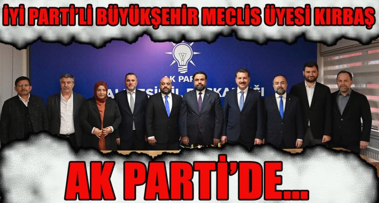 İYİ PARTİ’Lİ BÜYÜKŞEHİR MECLİS ÜYESİ KIRBAŞ, AK PARTİ’DE…
