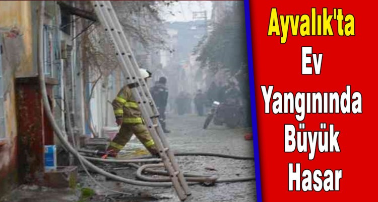 Ayvalık’ta Ev Yangınında Büyük Hasar