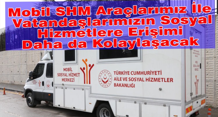 Mobil SHM Araçlarımız İle Vatandaşlarımızın Sosyal Hizmetlere Erişimi Daha da Kolaylaşacak