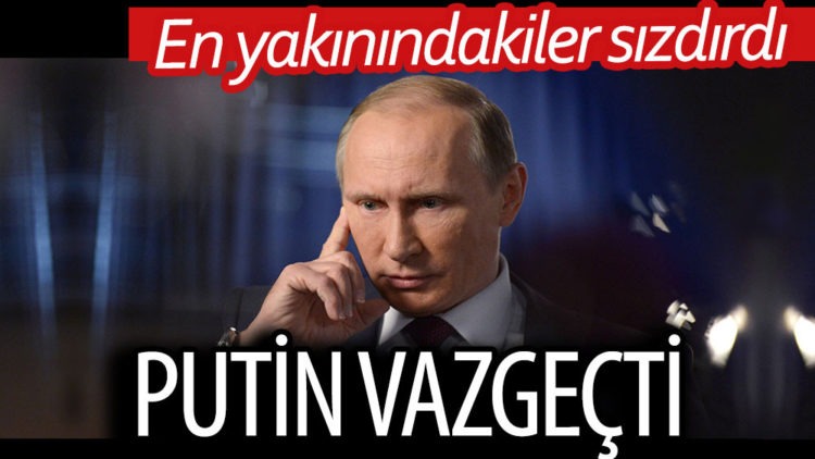 En yakınındakiler sızdırdı: Putin vazgeçti
