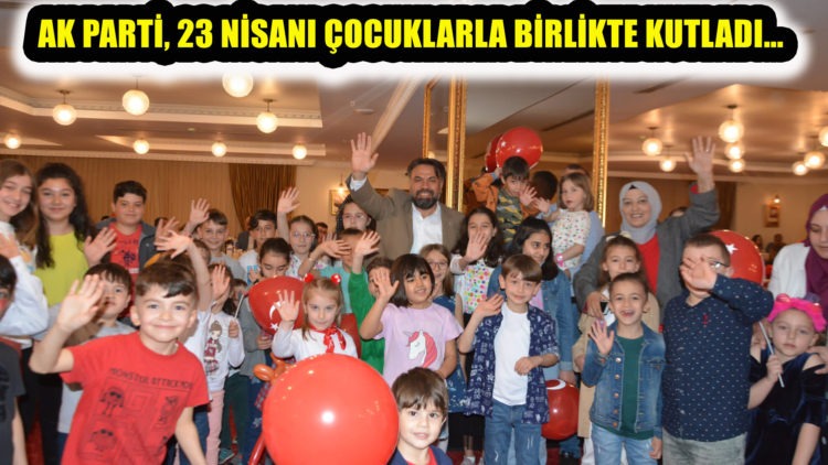 AK PARTİ, 23 NİSANI ÇOCUKLARLA BİRLİKTE KUTLADI…