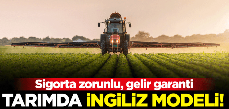 Tarımda İngiliz modeli geliyor! Sigorta zorunlu, gelir garanti