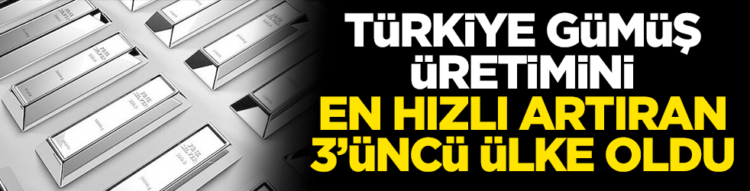 Türkiye gümüş üretimini en hızlı artıran 3’üncü ülke oldu!