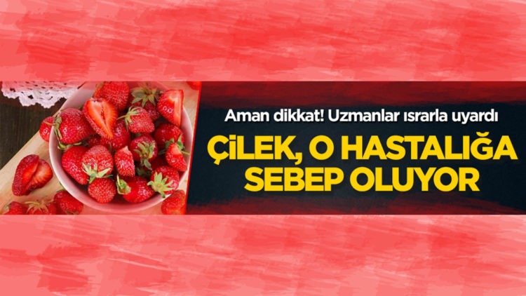 Uzmanlar ısrarla uyardı! Çilek, o hastalığa neden oluyor