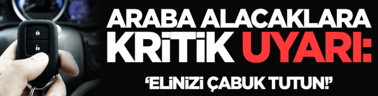 Araba alacaklara kritik uyarı: Elinizi çabuk tutun