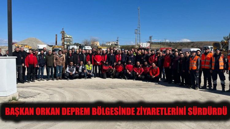 BAŞKAN ORKAN DEPREM BÖLGESİNDE ZİYARETLERİNİ SÜRDÜRDÜ