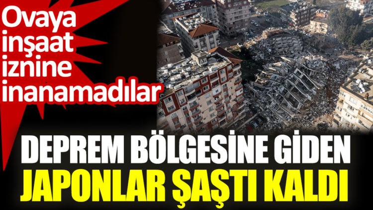 Deprem bölgesine giden Japonlar şaştı kaldı. Ovaya inşaat iznine inanamadılar