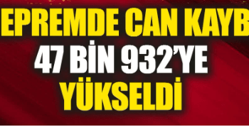 Depremlerde can kaybı 47 bin 932’ye yükseldi