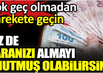 Siz de paranızı almayı unutmuş olabilirsiniz. Çok geç olmadan harekete geçin
