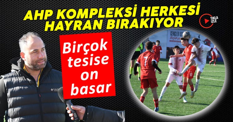 AHP KOMPLEKSİ HERKESİ HAYRAN BIRAKIYOR