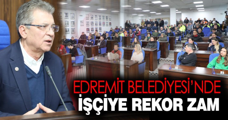 EDREMİT BELEDİYESİ’NDE İŞÇİYE REKOR ZAM