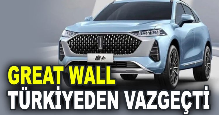 GREAT WALL TÜRKİYEDEN VAZGEÇTİ