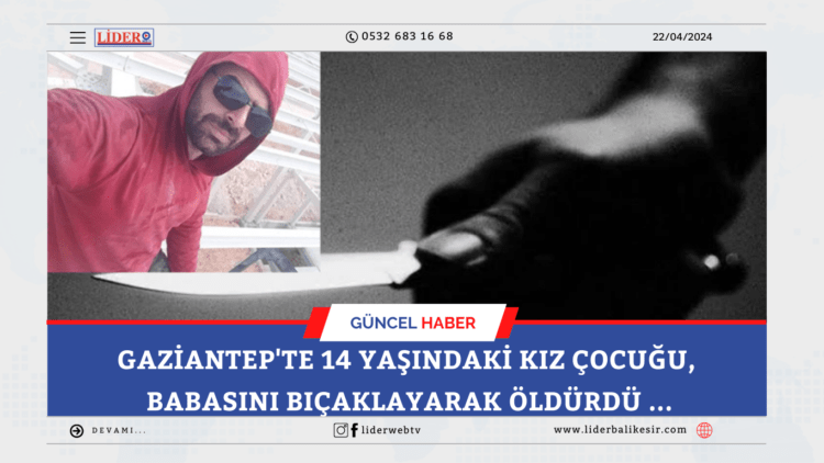 Gaziantep’te 14 yaşındaki kız çocuğu, babasını bıçaklayarak öldürdü …