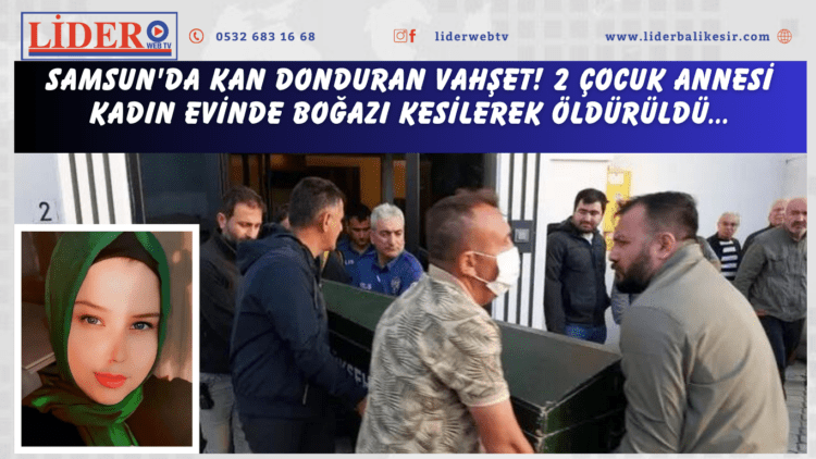 Samsun’da kan donduran vahşet! 2 çocuk annesi kadın evinde boğazı kesilerek öldürüldü