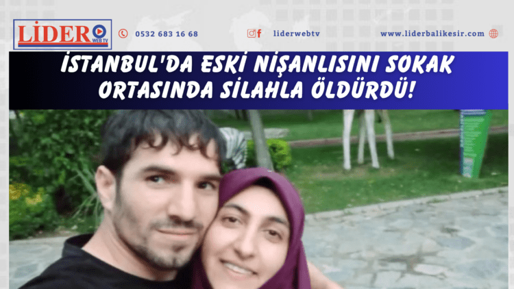 İstanbul’da eski nişanlısını sokak ortasında silahla öldürdü!