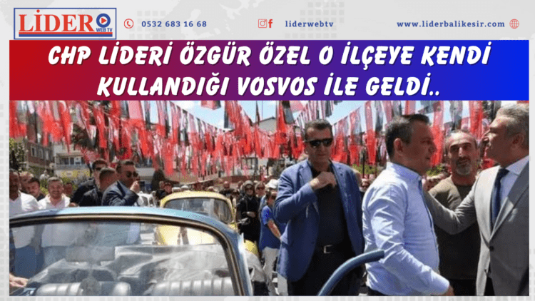 CHP lideri Özgür Özel o ilçeye kendi kullandığı vosvos ile geldi