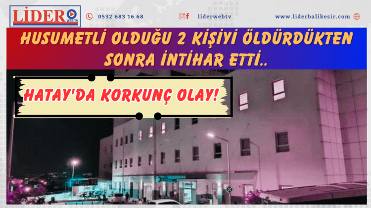 Hatay’da korkunç olay! Husumetli olduğu 2 kişiyi öldürdükten sonra intihar etti..