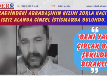Cezaevindeki arkadaşının kızını zorla kaçırıp ıssız alanda cinsel istismarda bulundu: ‘Beni yarı çıplak bir şekilde bıraktı’