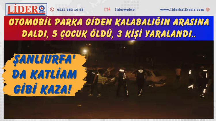 Şanlıurfa’da katliam gibi kaza! Otomobil parka giden kalabalığın arasına daldı, 5 çocuk öldü, 3 kişi yaralandı