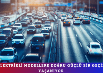 ELEKTRİKLİ MODELLERE DOĞRU GÜÇLÜ BİR GEÇİŞ YAŞANIYOR