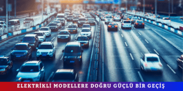 ELEKTRİKLİ MODELLERE DOĞRU GÜÇLÜ BİR GEÇİŞ YAŞANIYOR