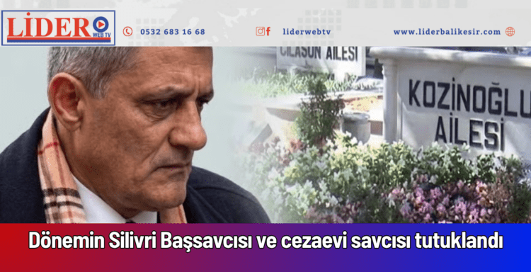 Dönemin Silivri Başsavcısı ve cezaevi savcısı tutuklandı