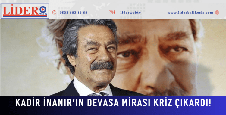 Kadir İnanır’ın devasa mirası kriz çıkardı!